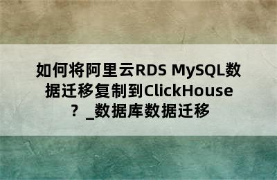 如何将阿里云RDS MySQL数据迁移复制到ClickHouse？_数据库数据迁移